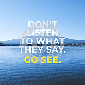 Inspirational motivational quote Ã¢â¬ÅDon`t listen to what they say. Go see.Ã¢â¬Â with mountain view background.